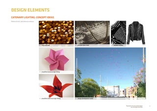 22Prepared for the City of Stonnington
by rushwright associates
CATENARY LIGHTING: CONCEPT IDEAS
DESIGN ELEMENTS
Patterns for the park forecourt catenary
•	 sequined field
•	 simplified botanical light fitting
•	 simplified directional light fitting •	 design development render
•	 glomesh fabric field •	 studded clusters
 