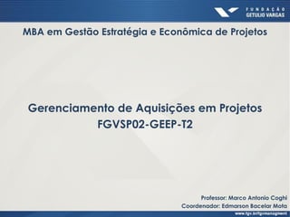 Gerenciamento de Aquisições em Projetos
FGVSP02-GEEP-T2
MBA em Gestão Estratégia e Econômica de Projetos
Professor: Marco Antonio Coghi
Coordenador: Edmarson Bacelar Mota
 