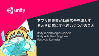 COPYRIGHT 2015 @ UNITY TECHNOLOGIES
アプリ開発者が動画広告を導入するとき
に気にすべきいくつかのこと
＋ マネタイズに使えるUNITY SERVICES
Unity Technologies Japan
Unity Ads Field Engineer
Yasuyuki Kamata
 