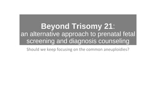 Beyond Trisomy 21:
an alternative approach to prenatal fetal
screening and diagnosis counseling
Should we keep focusing on the common aneuploidies?
 