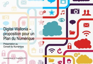 Présentation au
Conseil du Numérique
Louvain-la-Neuve, le 18 septembre 2015
Digital Wallonia –
proposition pour un
Plan du Numérique
 