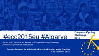 https://www.flickr.com/photos/ken_mayer
Participação da «cidade» Algarve no European Cycling Challenge:
processo, expectativas e resultados
Semana Europeia da Mobilidade - Encontro Escolhe. Muda. Combina
18 de setembro, Seixal
 