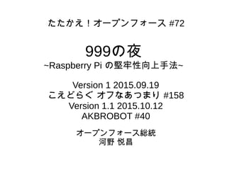 999の夜
~Raspberry Pi の堅牢性向上手法~
たたかえ！オープンフォース #72
Version 1 2015.09.19
こえどらぐ オフなあつまり #158
Version 1.1 2015.10.12
AKBROBOT #40
オープンフォース総統
河野 悦昌
 