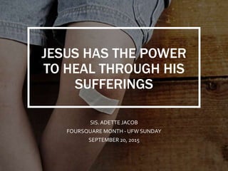 JESUS HAS THE POWER
TO HEAL THROUGH HIS
SUFFERINGS
SIS.ADETTE JACOB
FOURSQUARE MONTH - UFW SUNDAY
SEPTEMBER 20, 2015
 
