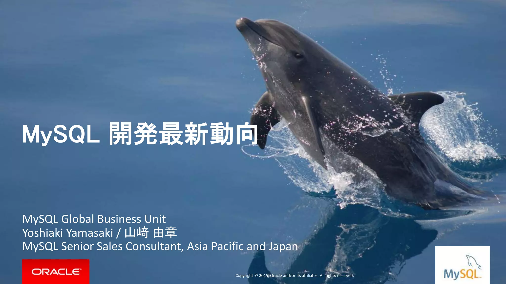 Copyright © 2015, Oracle and/or its affiliates. All rights reserved. |Copyright © 2015, Oracle and/or its affiliates. All rights reserved.
MySQL Global Business Unit
Yoshiaki Yamasaki / 山﨑 由章
MySQL Senior Sales Consultant, Asia Pacific and Japan
MySQL 開発最新動向
 