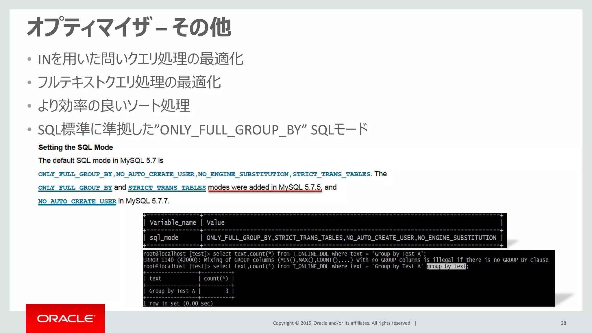 Copyright © 2015, Oracle and/or its affiliates. All rights reserved. |
オプティマイザ – その他
• INを用いた問いクエリ処理の最適化
• フルテキストクエリ処理の最適化
• より効率の良いソート処理
• SQL標準に準拠した”ONLY_FULL_GROUP_BY” SQLモード
28
 