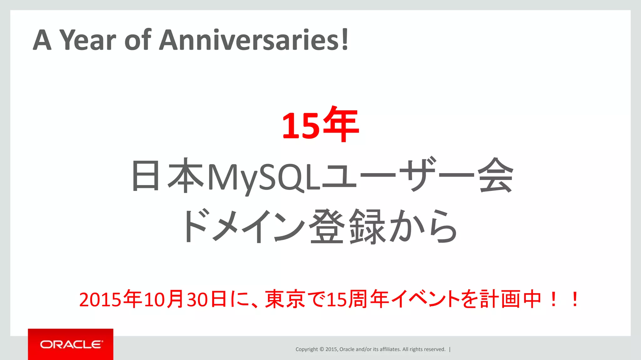 Copyright © 2015, Oracle and/or its affiliates. All rights reserved. |
A Year of Anniversaries!
15年
日本MySQLユーザー会
ドメイン登録から
2015年10月30日に、東京で15周年イベントを計画中！！
 