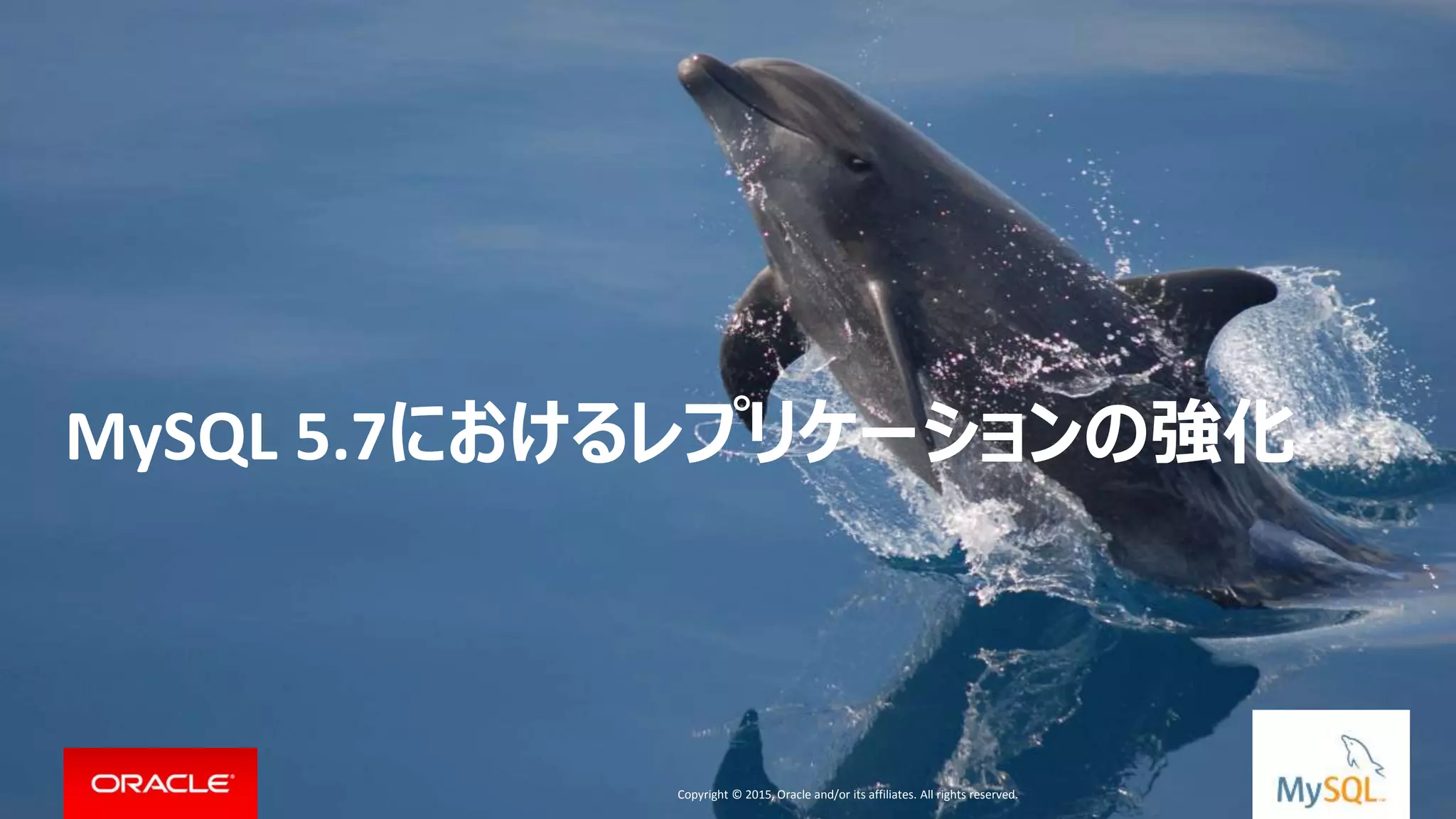 Copyright © 2015, Oracle and/or its affiliates. All rights reserved. |
MySQL 5.7におけるレプリケーションの強化
Copyright © 2015, Oracle and/or its affiliates. All rights reserved.
 