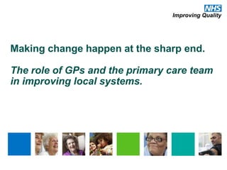 Making change happen at the sharp end.
The role of GPs and the primary care team
in improving local systems.
 