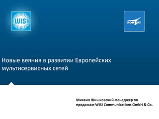 Новые веяния в развитии Европейских
мультисервисных сетей
Михаил Шишковский менеджер по
продажам WISI Communications GmbH & Co.
 