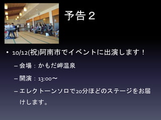 予告２
• 10/12(祝)阿南市でイベントに出演します！
– 会場：かもだ岬温泉
– 開演：13:00〜
– エレクトーンソロで20分ほどのステージをお届
けします。
 
