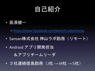 自己紹介
• 辰濱健一
– https://www.facebook.com/kenichi.tatsuhama
• Sansan株式会社 神山ラボ勤務（リモート）
• Android アプリ開発担当
＆アプリチームリーダ
• ３社連続徳島勤務（J社 → M社 → S社）
 