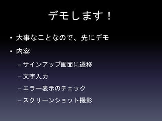 デモします！
• 大事なことなので、先にデモ
• 内容
– サインアップ画面に遷移
– 文字入力
– エラー表示のチェック
– スクリーンショット撮影
 