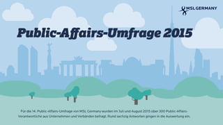 Public-Aﬀairs-Umfrage 2015
Für die 14. Public-Affairs-Umfrage von MSL Germany wurden im Juli und August 2015 über 300 Public-Affairs-
Verantwortliche aus Unternehmen und Verbänden befragt. Rund sechzig Antworten gingen in die Auswertung ein.
 