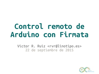 Control remoto de
Arduino con Firmata
Víctor R. Ruiz <rvr@linotipo.es>
22 de septiembre de 2015
 