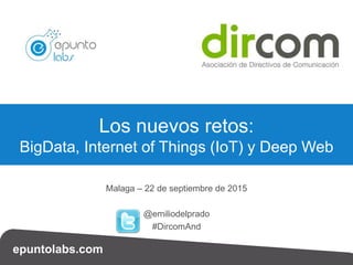 epuntolabs.com
Malaga – 22 de septiembre de 2015
@emiliodelprado
#DircomAnd
Los nuevos retos:
BigData, Internet of Things (IoT) y Deep Web
 
