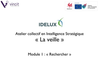 © VINCIT SPRL / IDELUX - Atelier en Intelligence Stratégique : veille (Part1) 1/46
Atelier collectif en Intelligence Stratégique
« La veille »
Module 1 : « Rechercher »
 