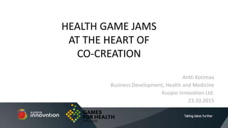 Antti Kotimaa
Business Development, Health and Medicine
Kuopio Innovation Ltd.
23.10.2015
HEALTH GAME JAMS
AT THE HEART OF
CO-CREATION
 
