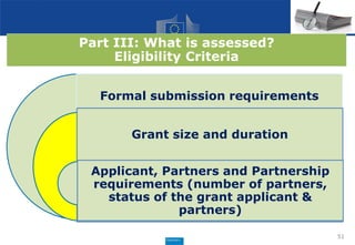 51
Formal submission requirements
Grant size and duration
Applicant, Partners and Partnership
requirements (number of partners,
status of the grant applicant &
partners)
Part III: What is assessed?
Eligibility Criteria
 