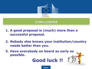 Date: in 12 ptsEducation
and Culture
1. A good proposal is (much) more than a
successful proposal.
2. Nobody else knows your institution/country
needs better than you.
3. Have everybody on board as early as
possible.
Good luck !!
CONCLUSIONS
 