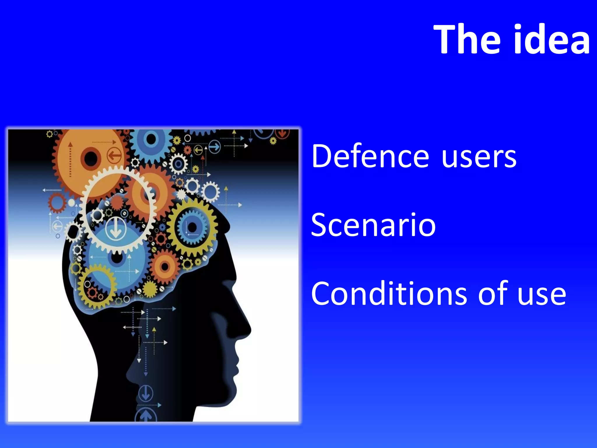 The idea
Defence users
Scenario
Conditions of use
 