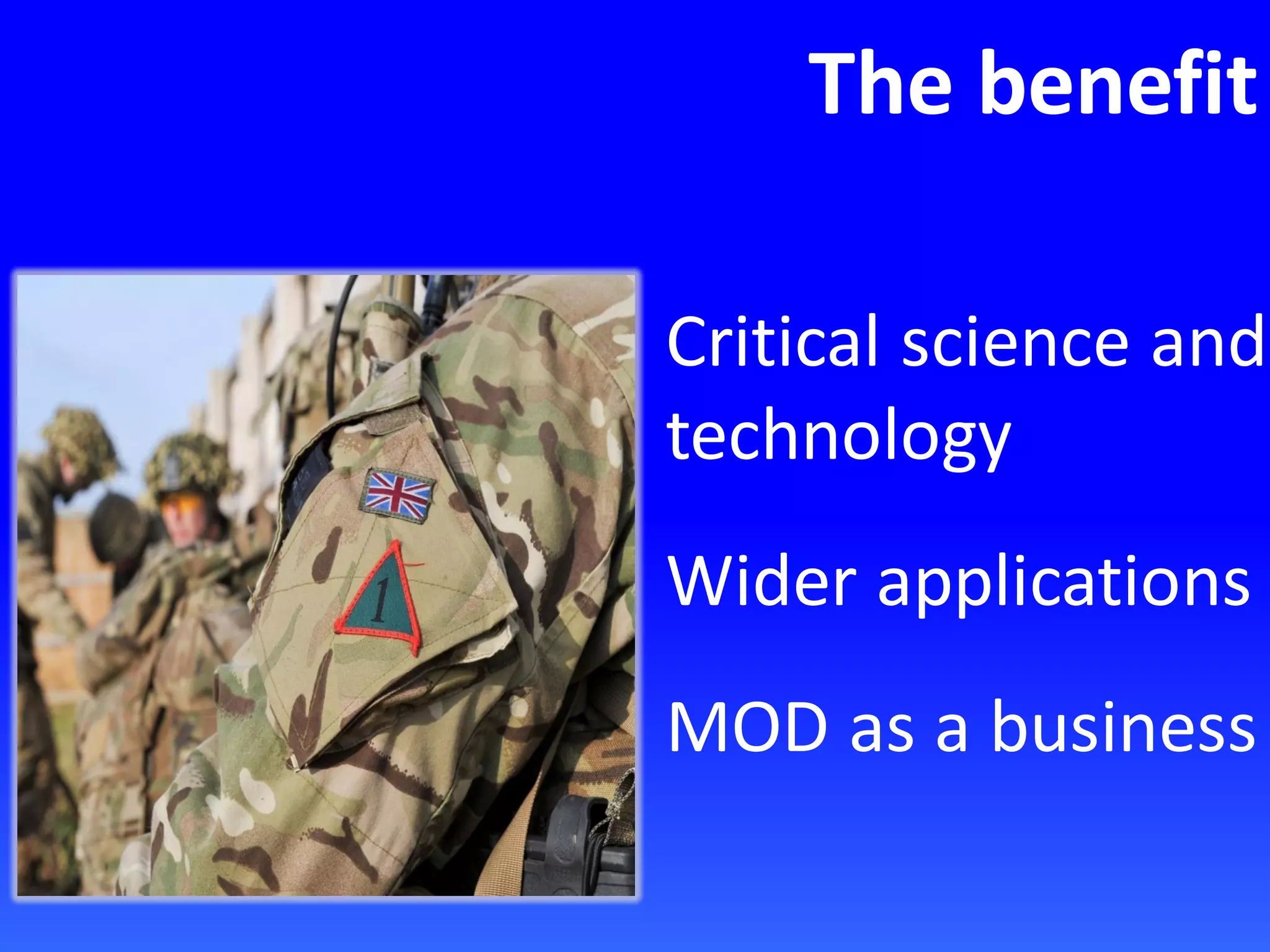 The benefit
Critical science and
technology
Wider applications
MOD as a business
 