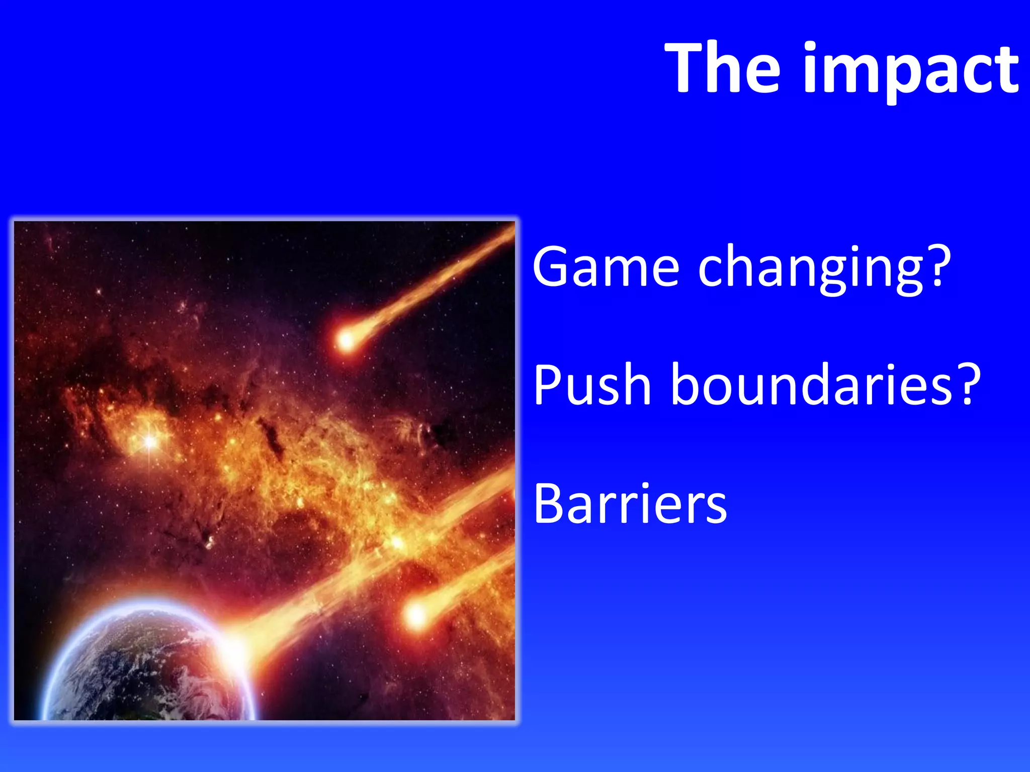 The impact
Game changing?
Push boundaries?
Barriers
 