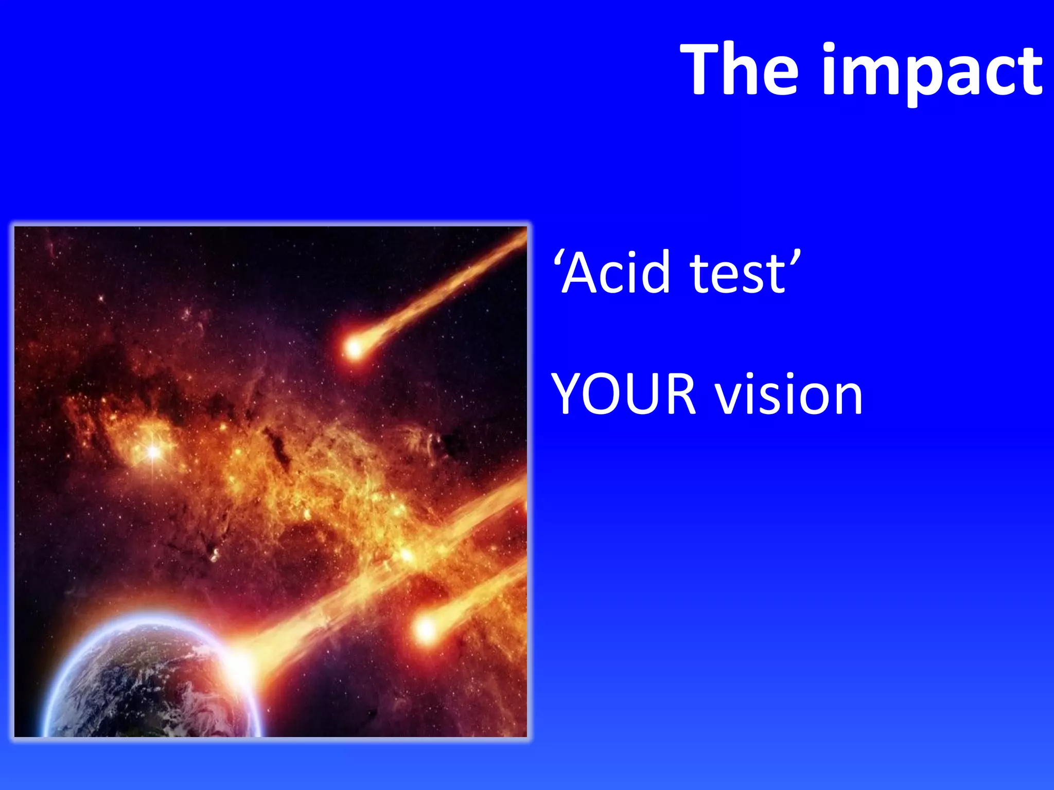The impact
‘Acid test’
YOUR vision
 