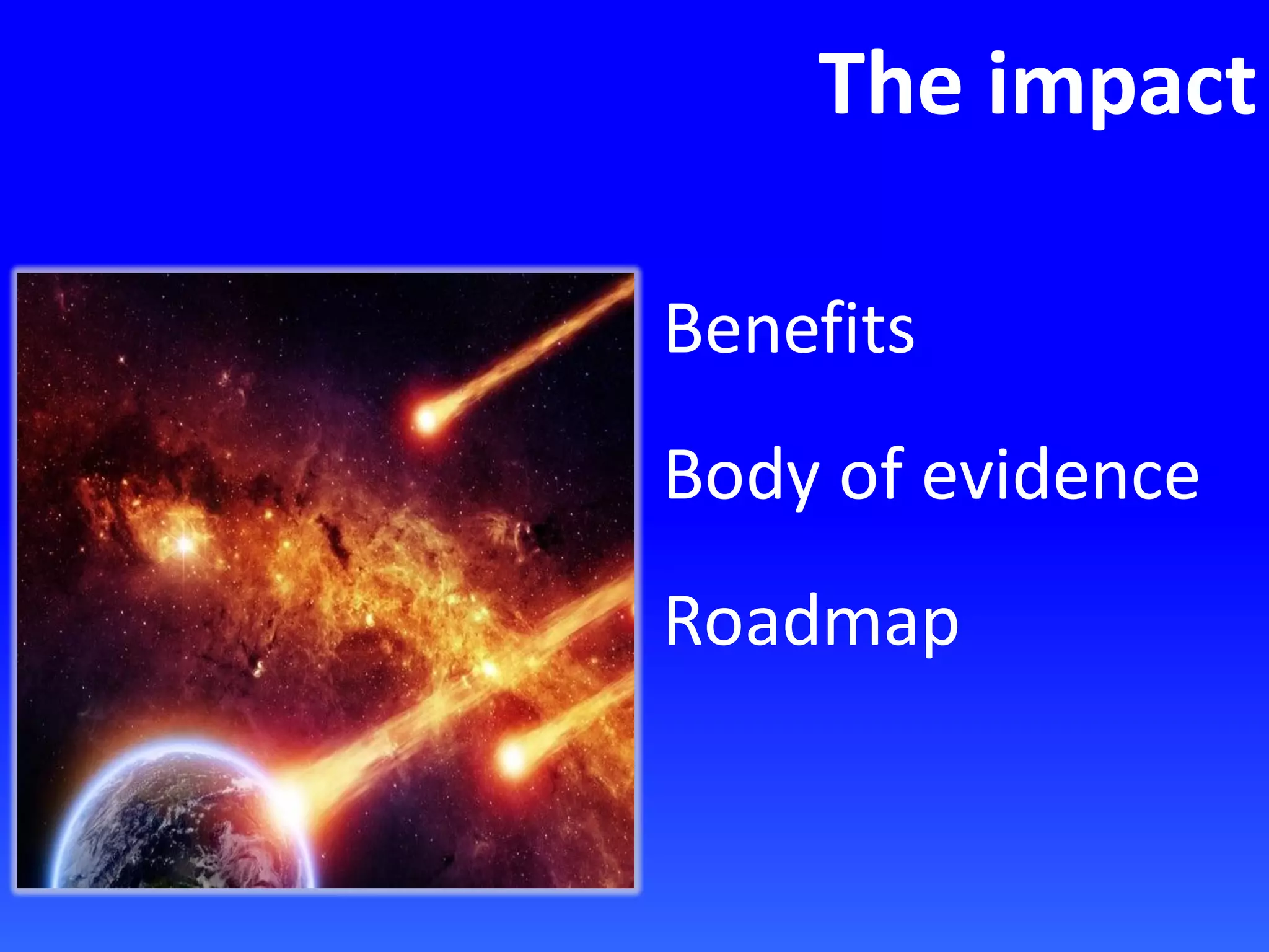 The impact
Benefits
Body of evidence
Roadmap
 