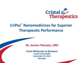 From Molecule to Business
Health Valley/SMB
September 24, 2015
Nijmegen
CriPec® Nanomedicines for Superior
Therapeutic Performance
Dr. Jeroen Tonnaer, CBO
 