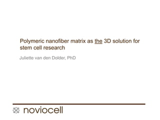 1
Polymeric nanofiber matrix as the 3D solution for
stem cell research
Juliette van den Dolder, PhD
 