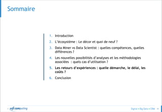 © 49
SOMMAIRESommaire
1. Introduction
2. L’écosystème : Le décor et quoi de neuf ?
3. Data Miner vs Data Scientist : quelles compétences, quelles
différences ?
4. Les nouvelles possibilités d’analyses et les méthodologies
associées : quels cas d’utilisation ?
5. Les retours d’expériences : quelle démarche, le délai, les
coûts ?
6. Conclusion
 