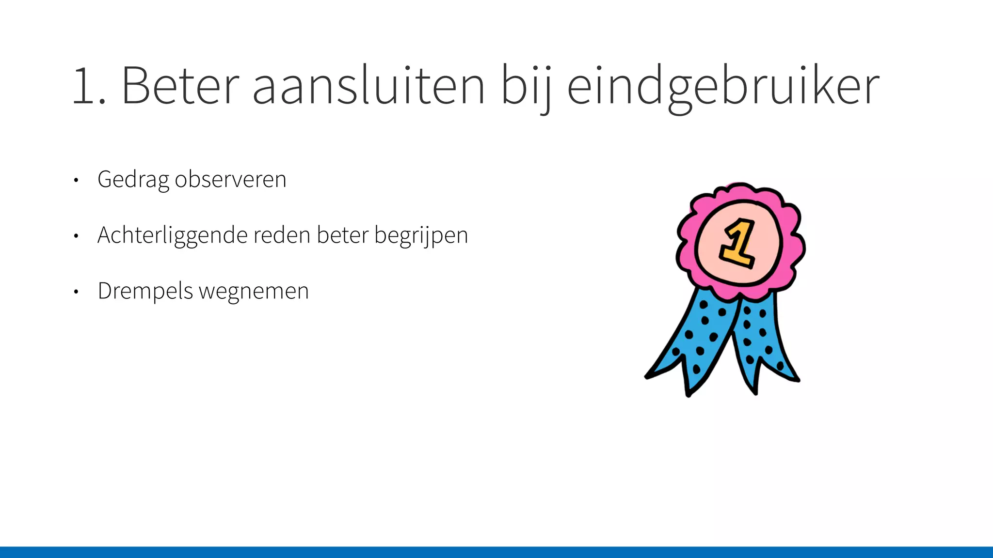 1. Beter aansluiten bij eindgebruiker
• Gedrag observeren
• Achterliggende reden beter begrijpen
• Drempels wegnemen
 