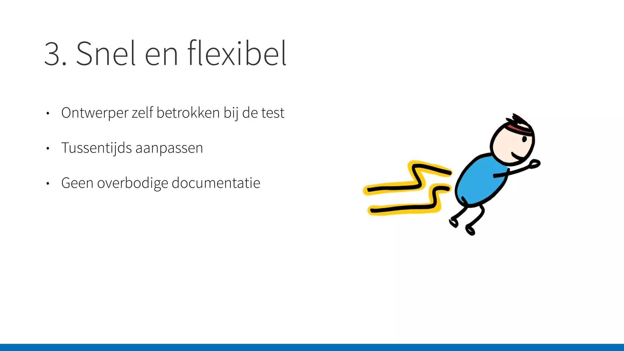 3. Snel en flexibel
• Ontwerper zelf betrokken bij de test
• Tussentijds aanpassen
• Geen overbodige documentatie
 