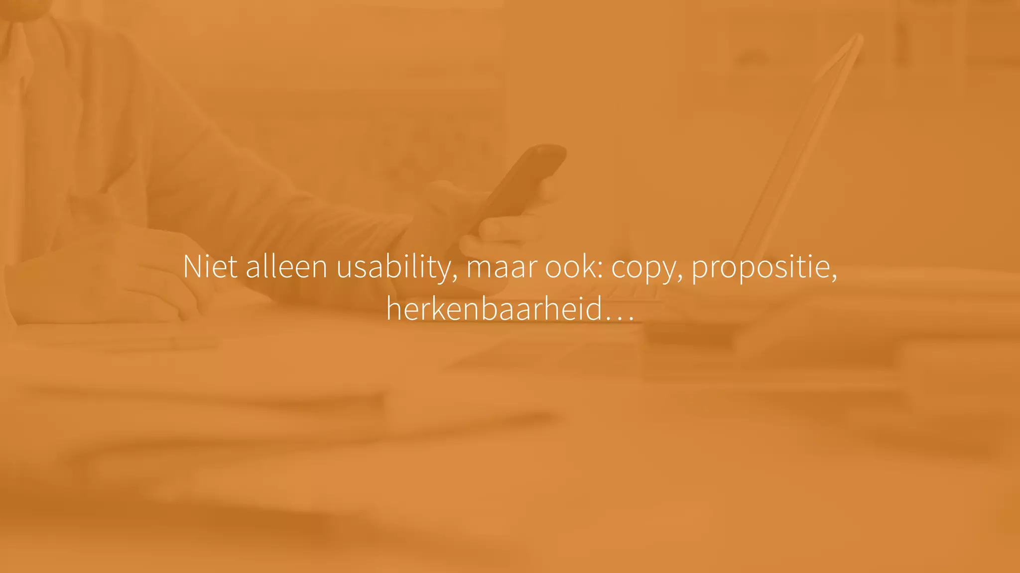 Niet alleen usability, maar ook: copy, propositie,
herkenbaarheid…
 