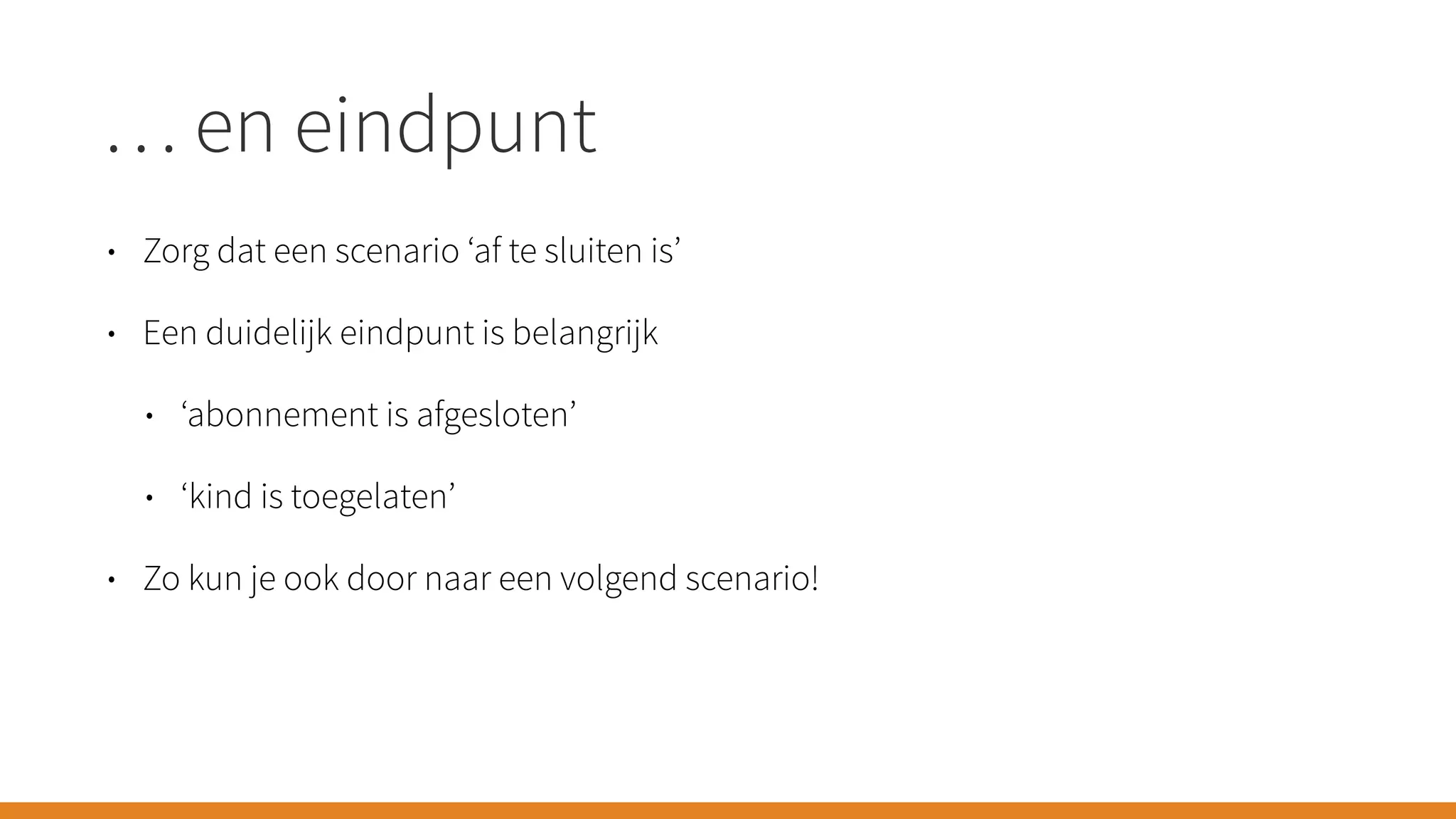… en eindpunt
• Zorg dat een scenario ‘af te sluiten is’
• Een duidelijk eindpunt is belangrijk
• ‘abonnement is afgesloten’
• ‘kind is toegelaten’
• Zo kun je ook door naar een volgend scenario!
 