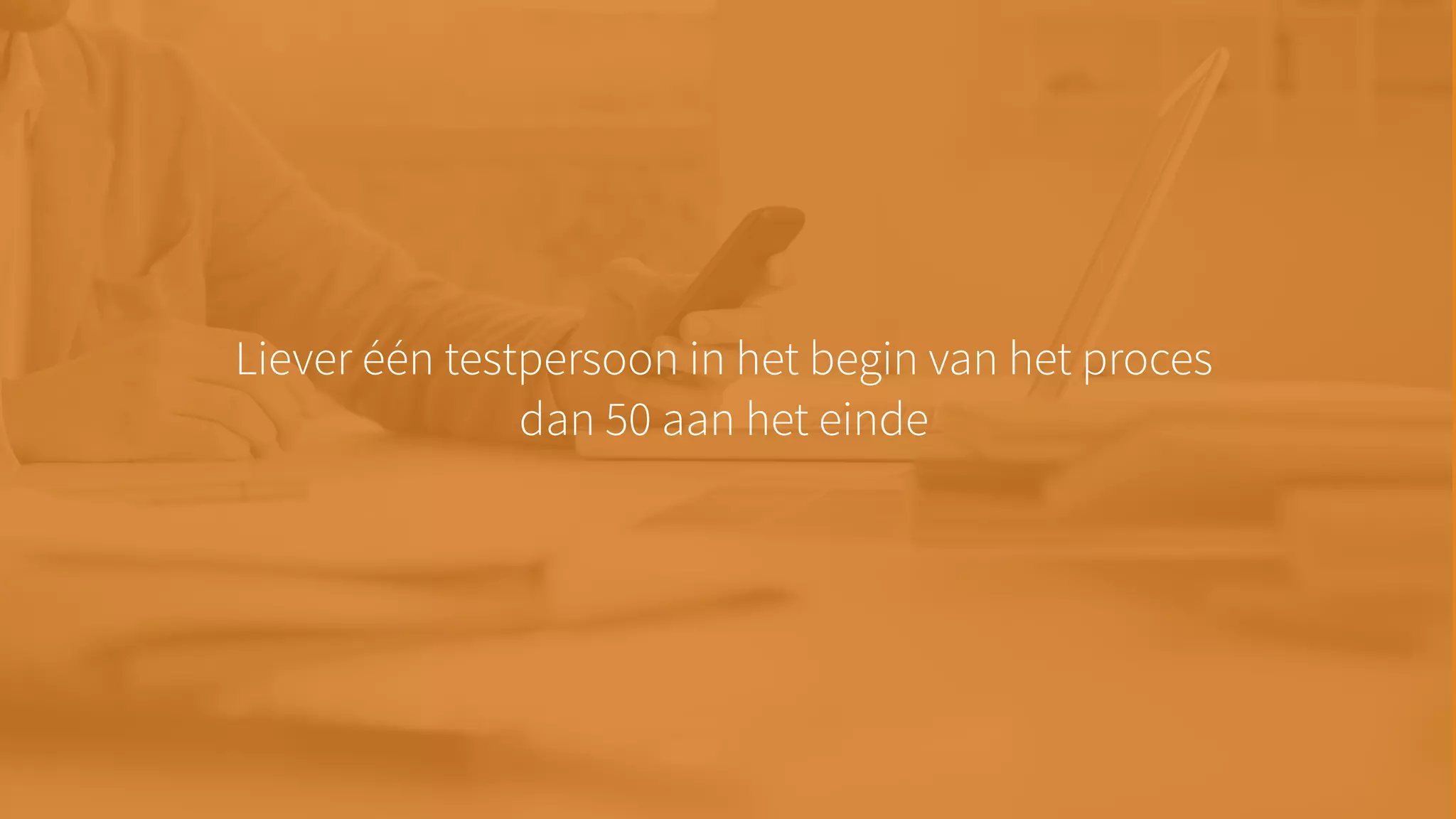 Liever één testpersoon in het begin van het proces
dan 50 aan het einde
 