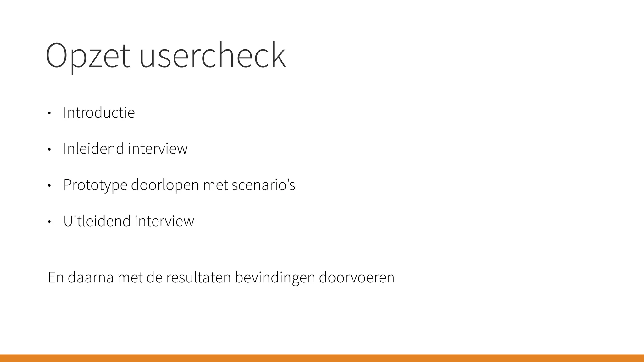 Opzet usercheck
• Introductie
• Inleidend interview
• Prototype doorlopen met scenario’s
• Uitleidend interview
En daarna met de resultaten bevindingen doorvoeren
 