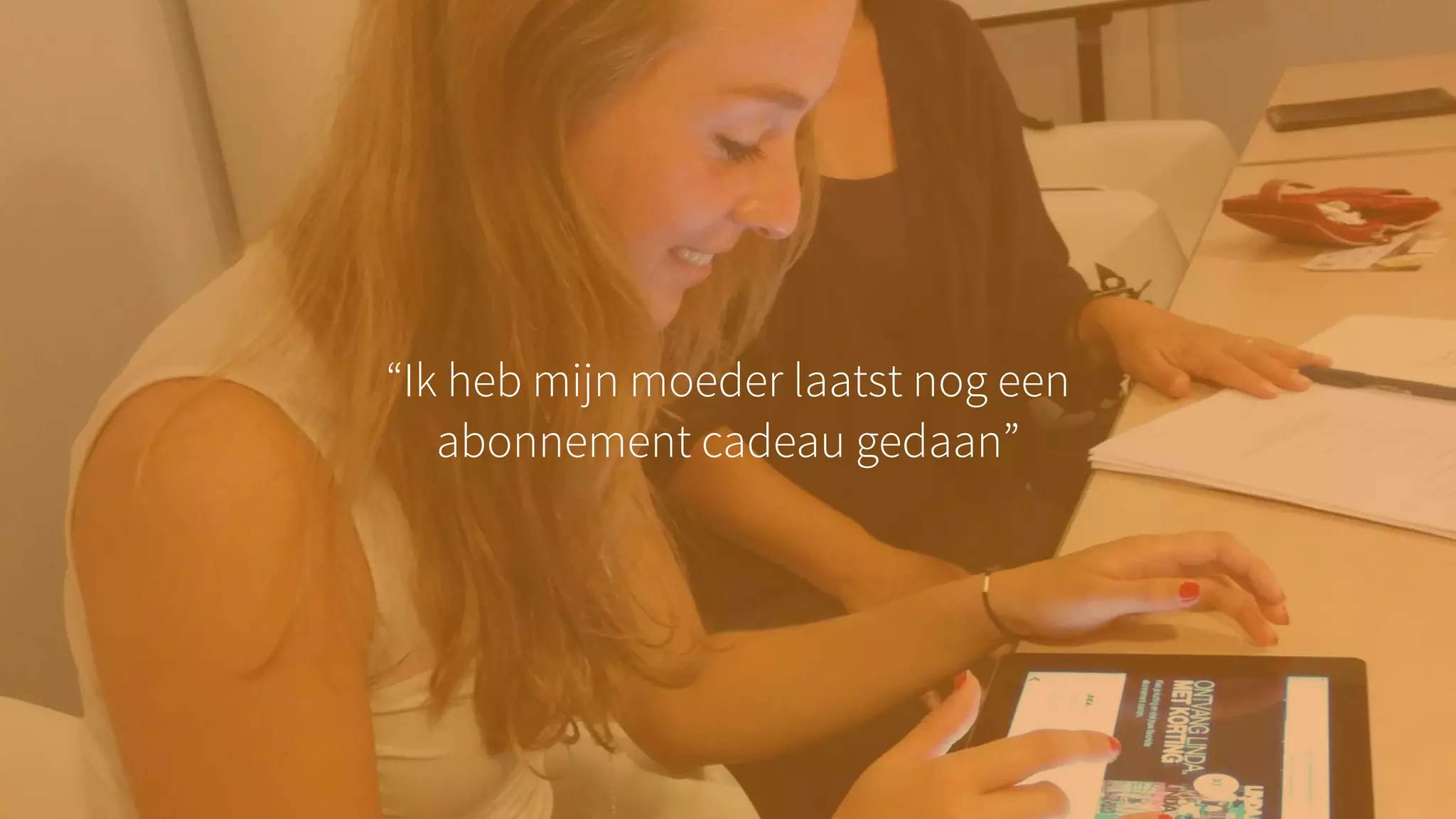 “Ik heb mijn moeder laatst nog een
abonnement cadeau gedaan”
 