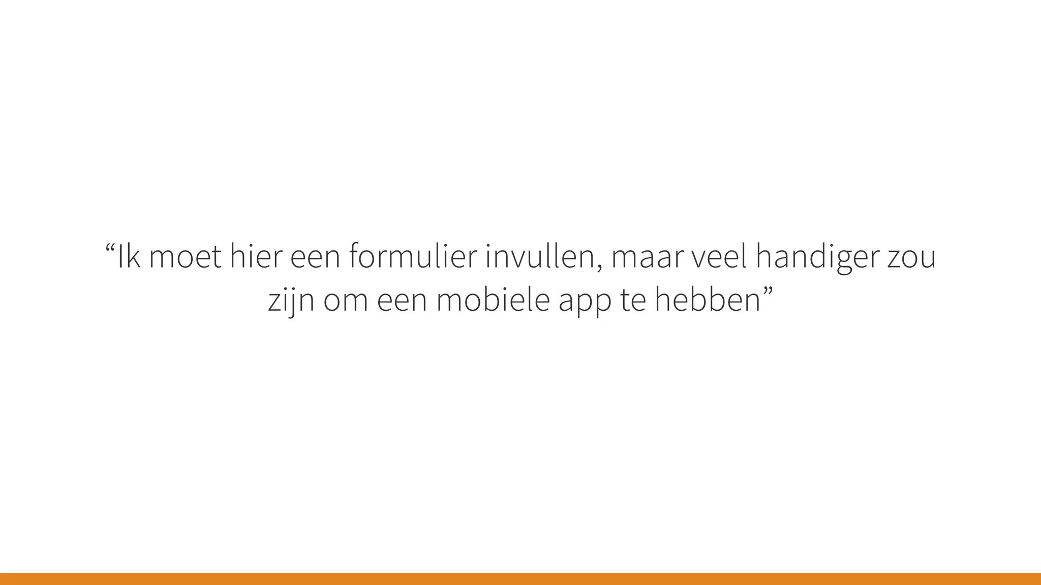 “Ik moet hier een formulier invullen, maar veel handiger zou
zijn om een mobiele app te hebben”
 