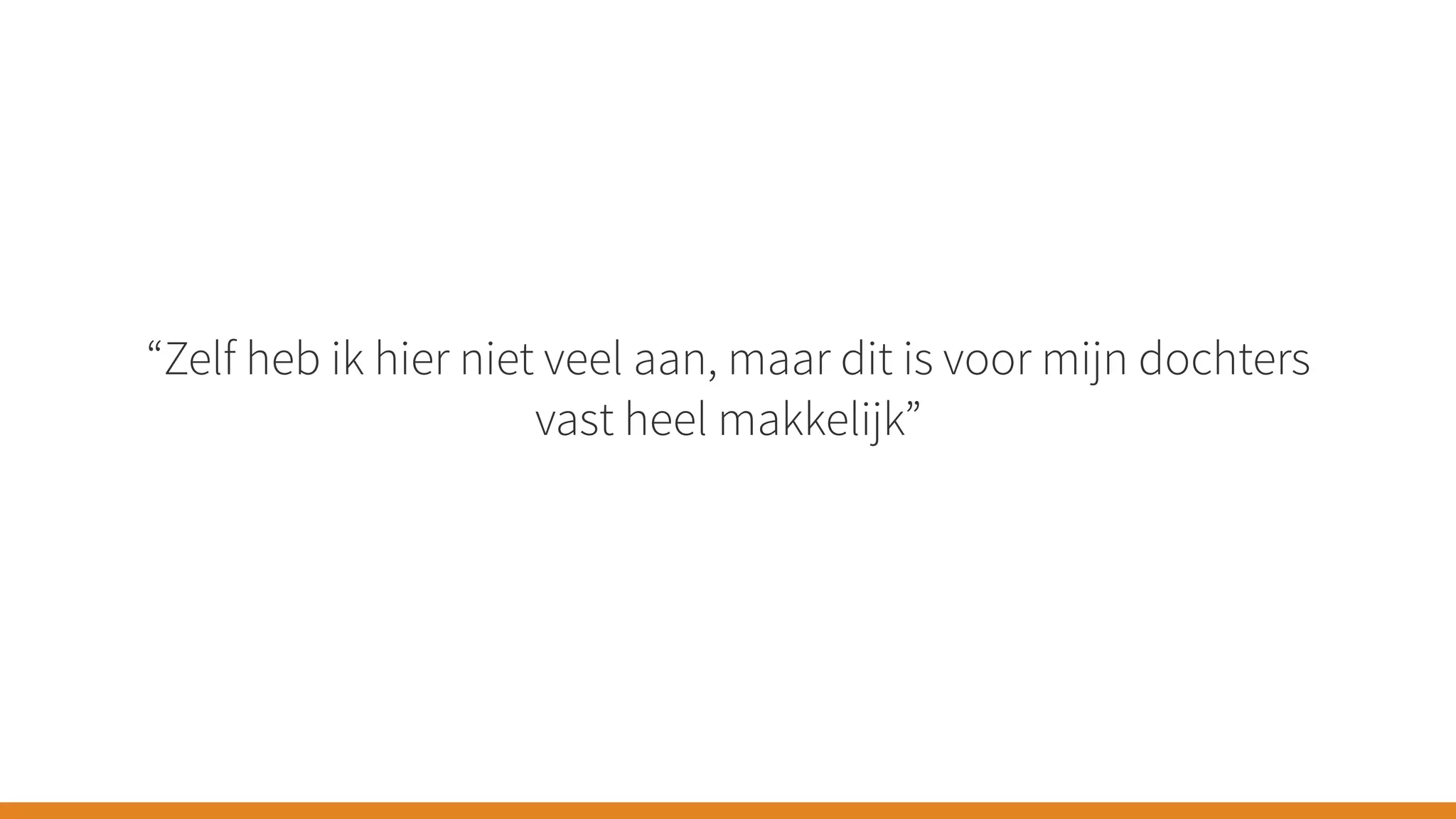 “Zelf heb ik hier niet veel aan, maar dit is voor mijn dochters
vast heel makkelijk”
 