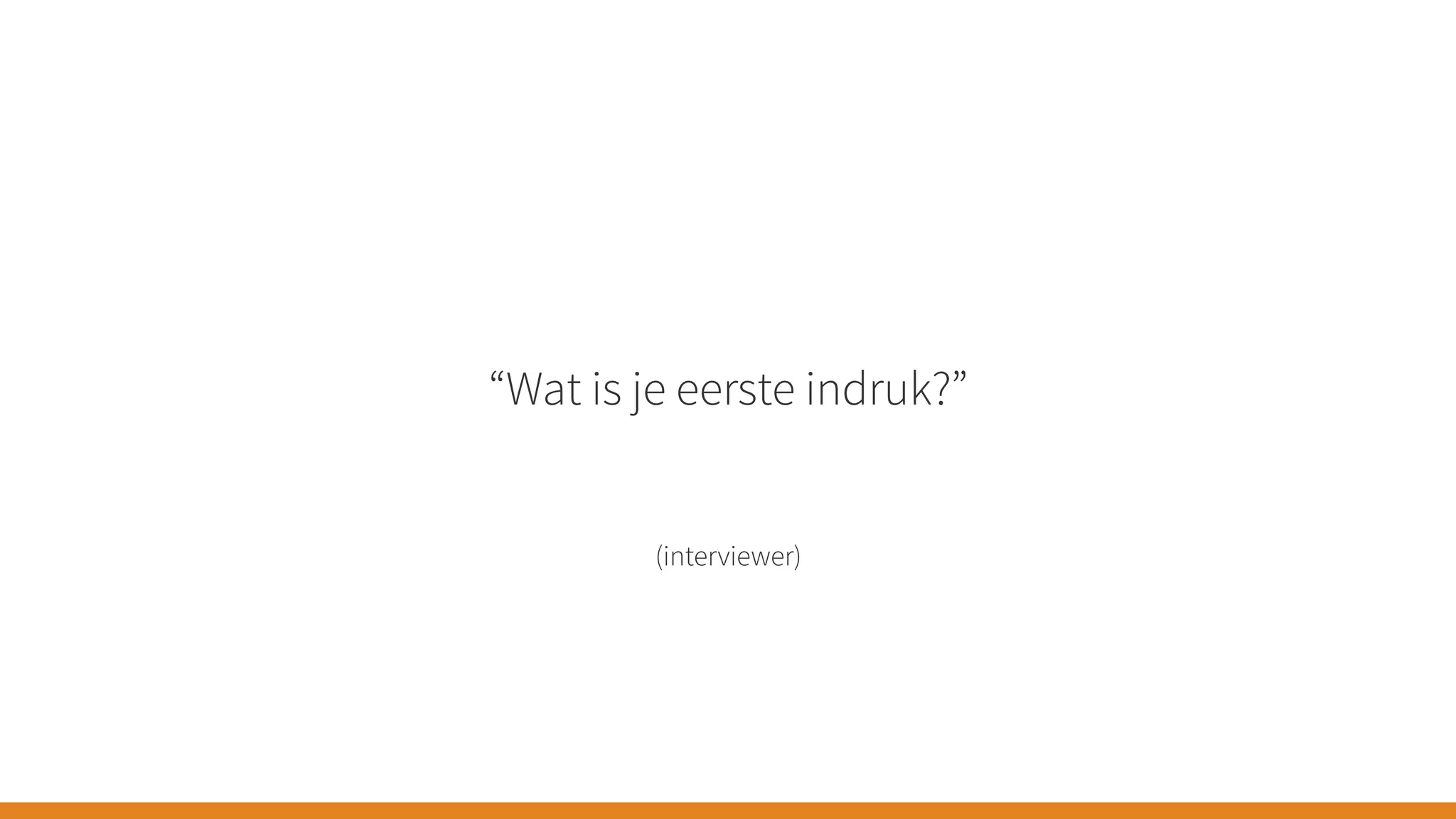 “Wat is je eerste indruk?”
(interviewer)
 