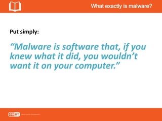 What exactly is malware?
Put simply:
“Malware is software that, if you
knew what it did, you wouldn’t
want it on your computer.”
 