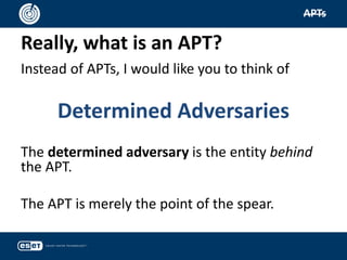 Really, what is an APT?
APTs
Instead of APTs, I would like you to think of
Determined Adversaries
The determined adversary is the entity behind
the APT.
The APT is merely the point of the spear.
 