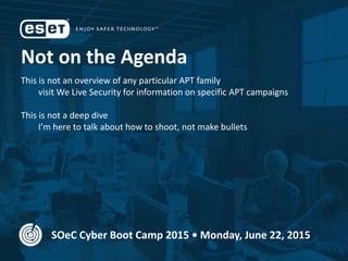 Not on the Agenda
This is not an overview of any particular APT family
visit We Live Security for information on specific APT campaigns
This is not a deep dive
I’m here to talk about how to shoot, not make bullets
SOeC Cyber Boot Camp 2015 • Monday, June 22, 2015
 