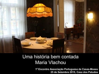 1º Encontro Associação Portuguesa de Casas-Museu
25 de Setembro 2015, Casa dos Patudos
Uma história bem contada
Maria Vlachou
 