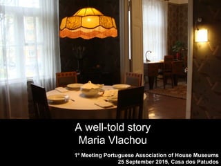 1º Meeting Portuguese Association of House Museums
25 September 2015, Casa dos Patudos
A well-told story
Maria Vlachou
 