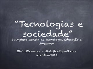 “Tecnologias e
sociedade”I simpósio Marista de Tecnologia, Educação e
Linguagem
Silvia Fichmann - silviafich@gmail.com
setembro/2015
 