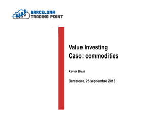 Value Investing
Caso: commodities
Xavier Brun
Barcelona, 25 septiembre 2015
 