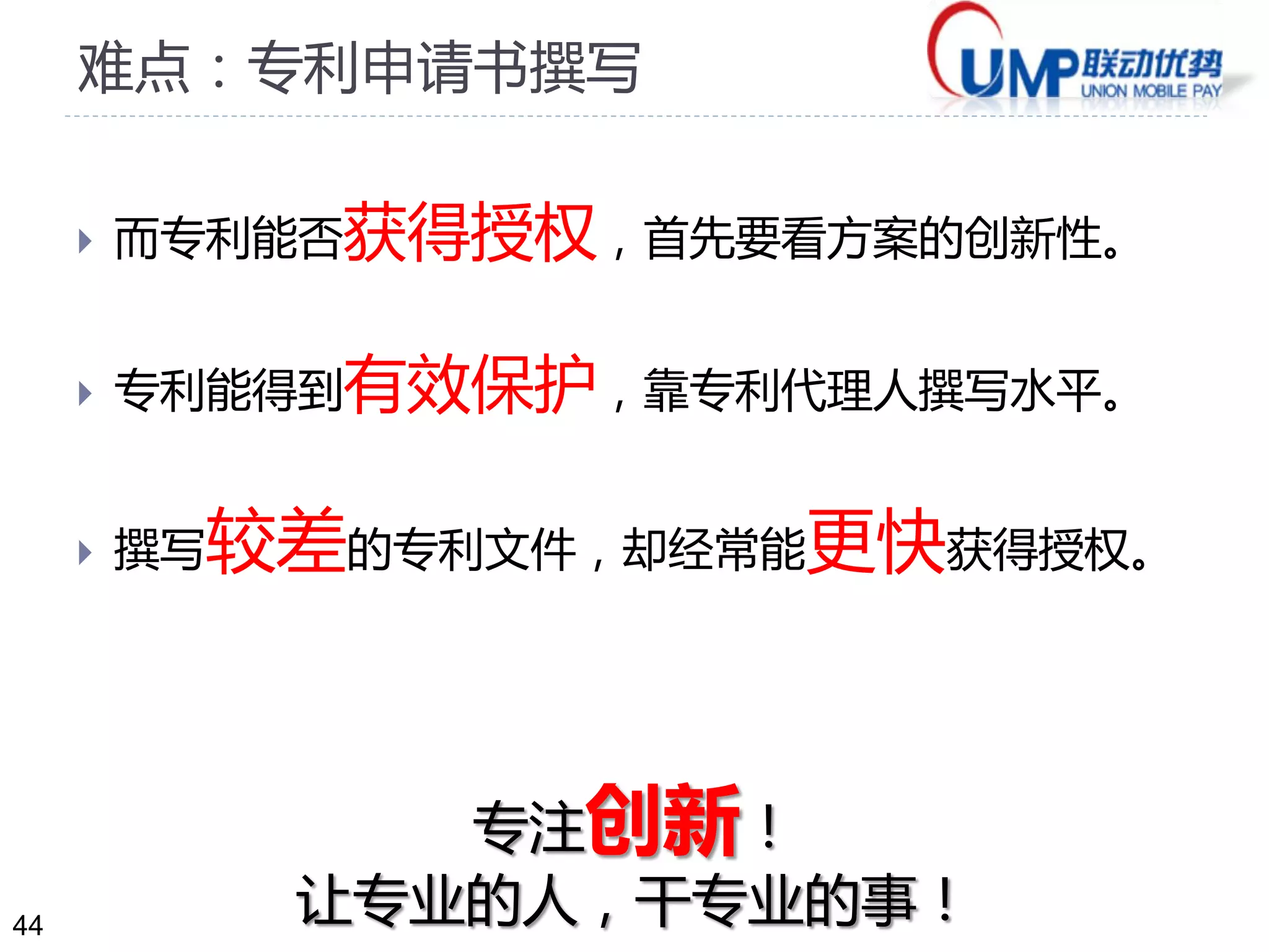 44
难点：专利申请书撰写
 而专利能否获得授权，首先要看方案的创新性。
 专利能得到有效保护，靠专利代理人撰写水平。
 撰写较差的专利文件，却经常能更快获得授权。
专注创新！
让专业的人，干专业的事！
 